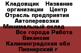 Кладовщик › Название организации ­ Центр › Отрасль предприятия ­ Автоперевозки › Минимальный оклад ­ 40 000 - Все города Работа » Вакансии   . Калининградская обл.,Пионерский г.